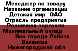 Менеджер по товару › Название организации ­ Детский мир, ОАО › Отрасль предприятия ­ Розничная торговля › Минимальный оклад ­ 24 000 - Все города Работа » Вакансии   . Нижегородская обл.